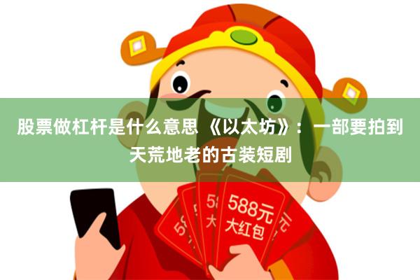 股票做杠杆是什么意思 《以太坊》：一部要拍到天荒地老的古装短剧
