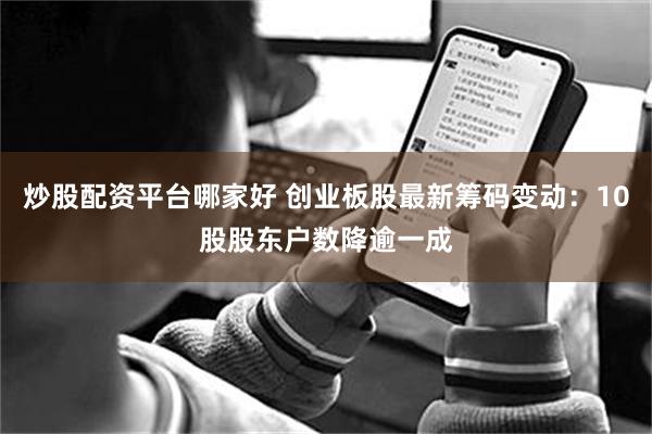 炒股配资平台哪家好 创业板股最新筹码变动：10股股东户数降逾一成