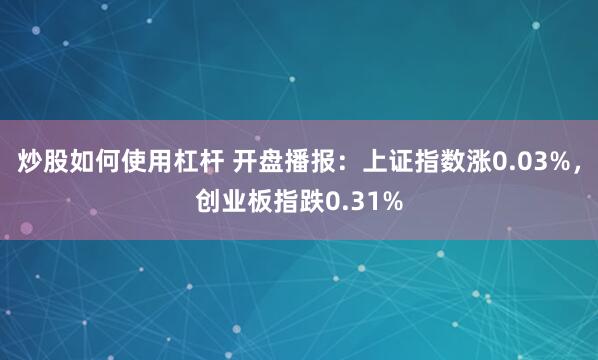 炒股如何使用杠杆 开盘播报：上证指数涨0.03%，创业板指跌0.31%