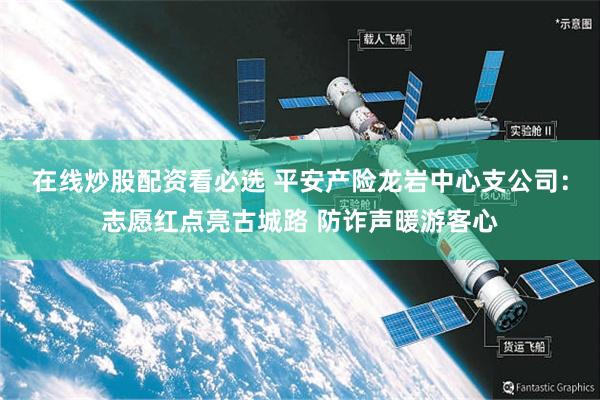 在线炒股配资看必选 平安产险龙岩中心支公司：志愿红点亮古城路 防诈声暖游客心