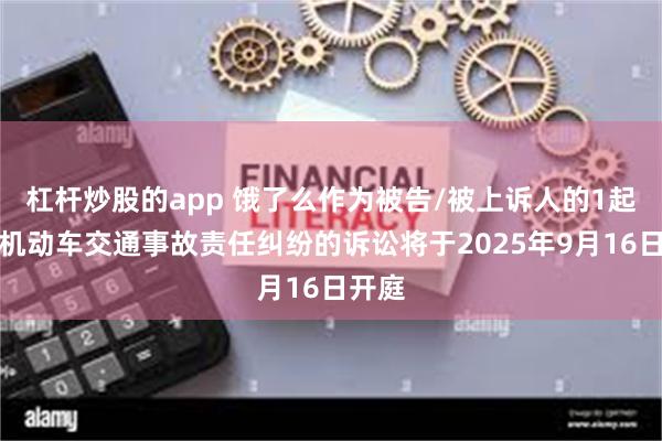 杠杆炒股的app 饿了么作为被告/被上诉人的1起涉及机动车交通事故责任纠纷的诉讼将于2025年9月16日开庭