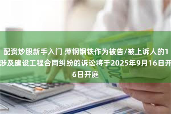 配资炒股新手入门 萍钢钢铁作为被告/被上诉人的1起涉及建设工程合同纠纷的诉讼将于2025年9月16日开庭