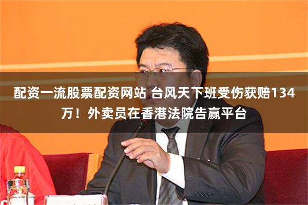 配资一流股票配资网站 台风天下班受伤获赔134万！外卖员在香港法院告赢平台