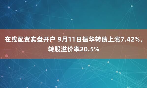 在线配资实盘开户 9月11日振华转债上涨7.42%，转股溢价率20.5%