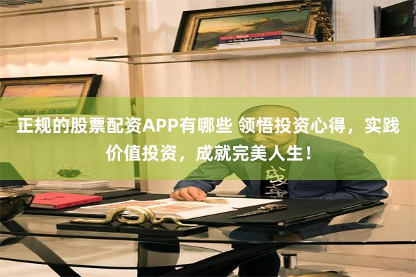 正规的股票配资APP有哪些 领悟投资心得，实践价值投资，成就完美人生！