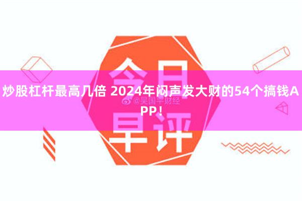 炒股杠杆最高几倍 2024年闷声发大财的54个搞钱APP！
