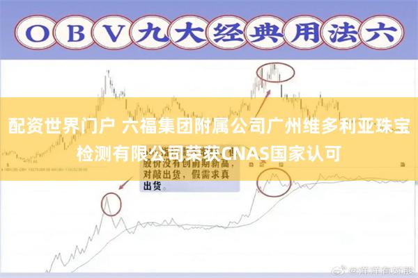 配资世界门户 六福集团附属公司广州维多利亚珠宝检测有限公司荣获CNAS国家认可