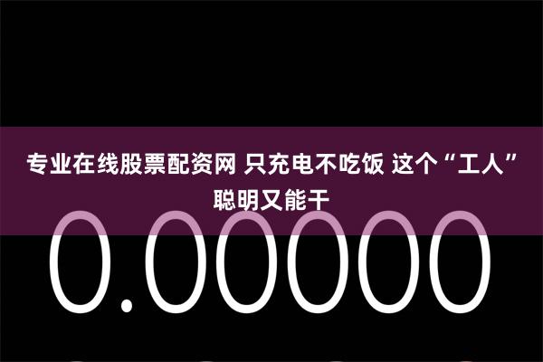 专业在线股票配资网 只充电不吃饭 这个“工人”聪明又能干