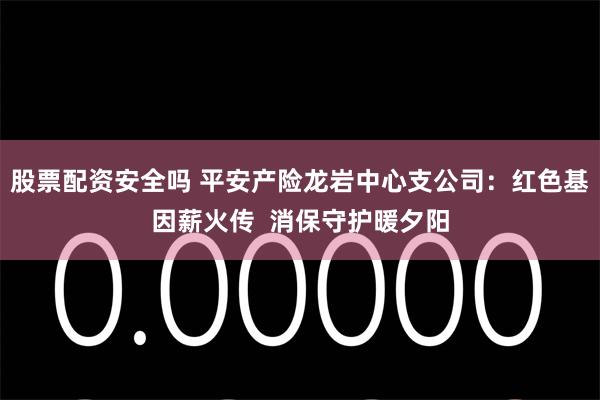 股票配资安全吗 平安产险龙岩中心支公司：红色基因薪火传  消保守护暖夕阳