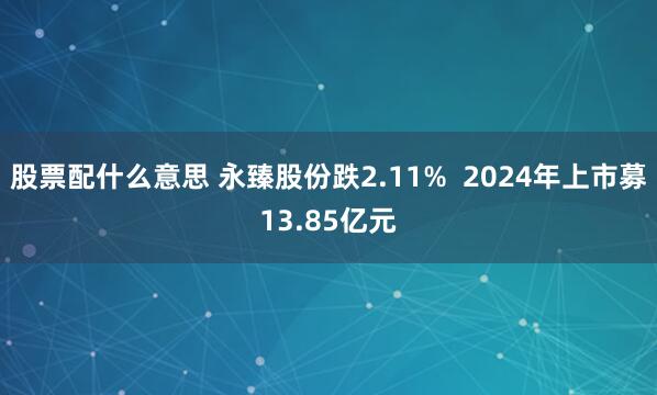 股票配什么意思 永臻股份跌2.11%  2024年上市募13.85亿元