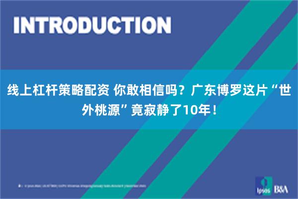 线上杠杆策略配资 你敢相信吗?广东博罗这片“世外桃源”竟寂静了10年!