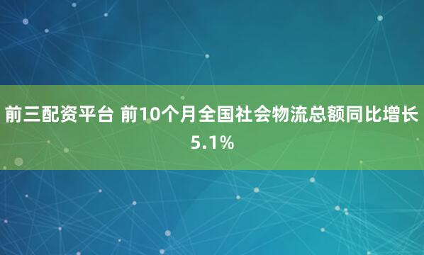 前三配资平台 前10个月全国社会物流总额同比增长5.1%