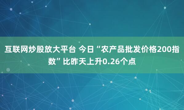 互联网炒股放大平台 今日“农产品批发价格200指数”比昨天上升0.26个点