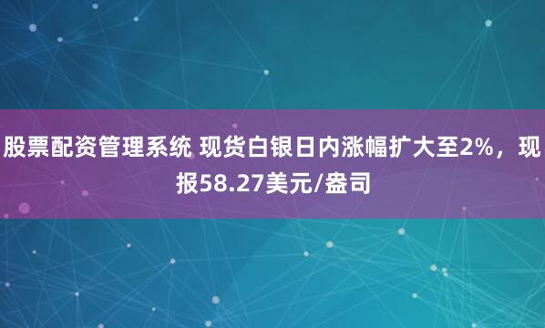 股票配资管理系统 现货白银日内涨幅扩大至2%，现报58.27美元/盎司