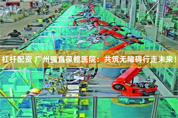 杠杆配资 广州强直葆髋医院：共筑无障碍行走未来！