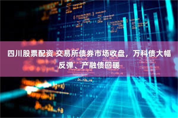 四川股票配资 交易所债券市场收盘，万科债大幅反弹、产融债回暖