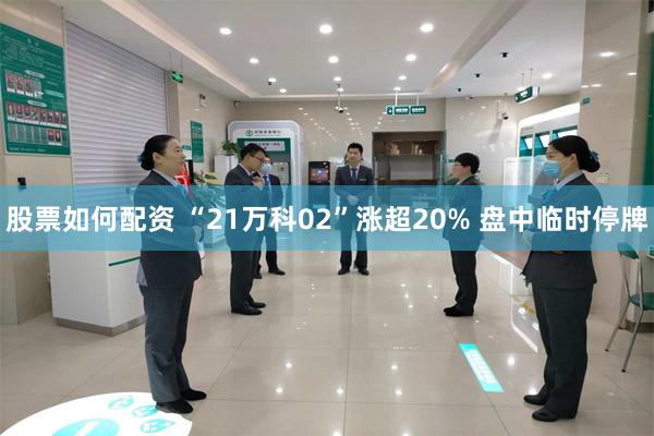 股票如何配资 “21万科02”涨超20% 盘中临时停牌