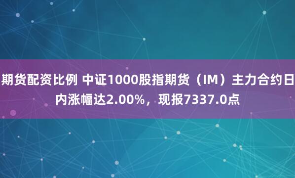 期货配资比例 中证1000股指期货（IM）主力合约日内涨幅达2.00%，现报7337.0点