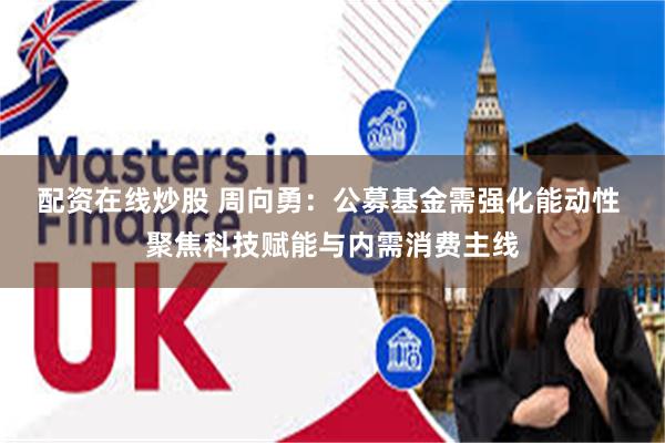 配资在线炒股 周向勇：公募基金需强化能动性 聚焦科技赋能与内需消费主线