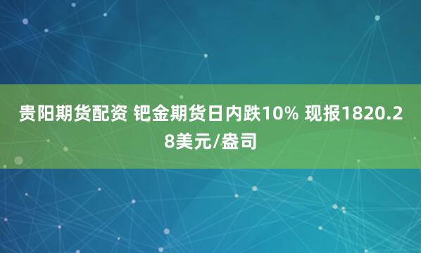 贵阳期货配资 钯金期货日内跌10% 现报1820.28美元/盎司