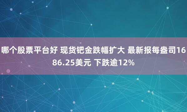 哪个股票平台好 现货钯金跌幅扩大 最新报每盎司1686.25美元 下跌逾12%