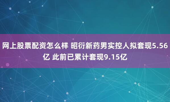 网上股票配资怎么样 昭衍新药男实控人拟套现5.56亿 此前已累计套现9.15亿