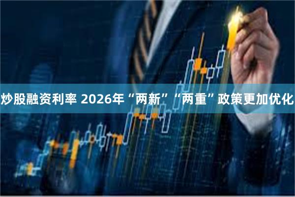 炒股融资利率 2026年“两新”“两重”政策更加优化