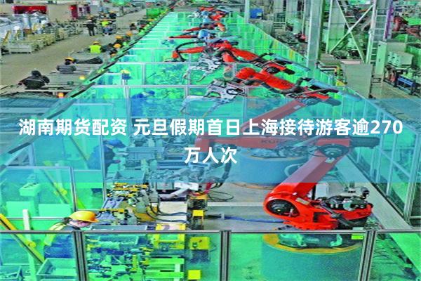 湖南期货配资 元旦假期首日上海接待游客逾270万人次